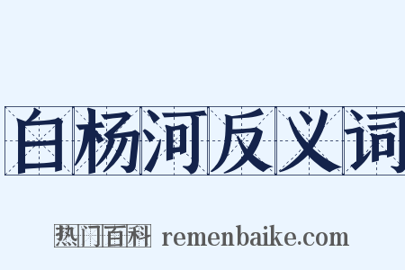 白杨河反义词是什么意思的图片